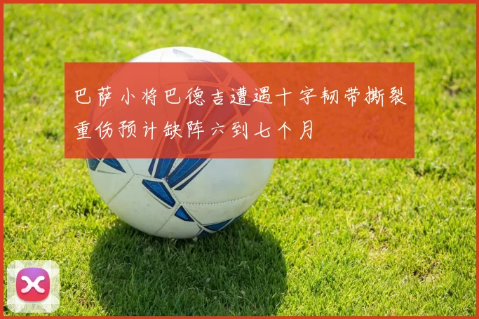 巴萨小将巴德吉遭遇十字韧带撕裂重伤预计缺阵六到七个月