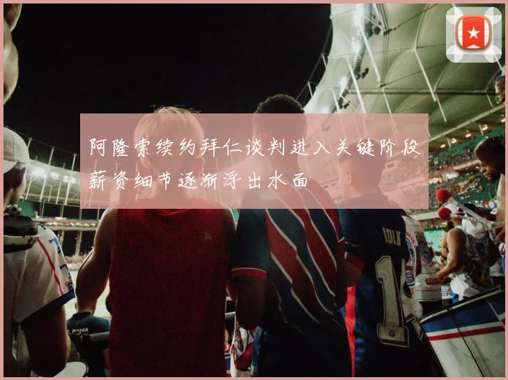 阿隆索续约拜仁谈判进入关键阶段薪资细节逐渐浮出水面