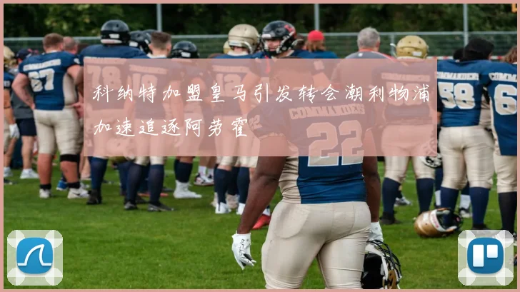 科纳特加盟皇马引发转会潮利物浦加速追逐阿劳霍