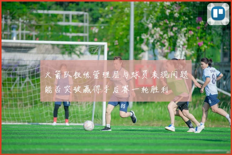 火箭队教练管理层与球员表现问题能否突破赢得季后赛一轮胜利