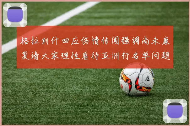 格拉利什回应伤情传闻强调尚未康复请大家理性看待亚洲行名单问题