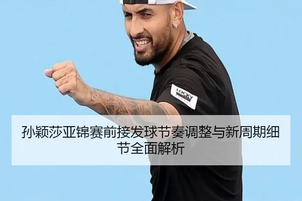 孙颖莎亚锦赛前接发球节奏调整与新周期细节全面解析